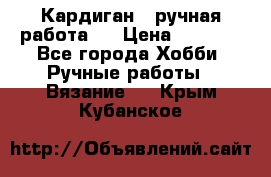 Кардиган ( ручная работа)  › Цена ­ 5 600 - Все города Хобби. Ручные работы » Вязание   . Крым,Кубанское